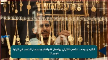 قفزة جديدة.. الذهب التركي يواصل الارتفاع وأسعار الذهب في تركيا الأحد 17